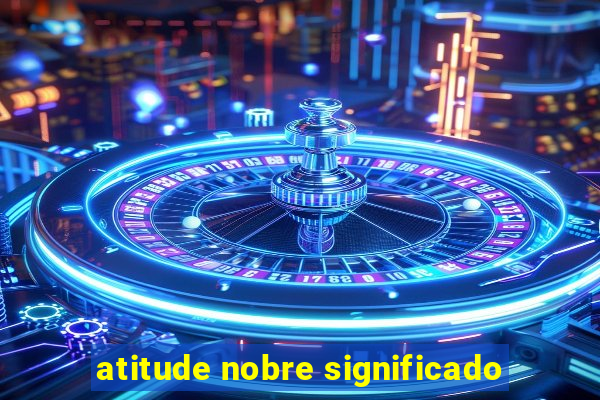 atitude nobre significado